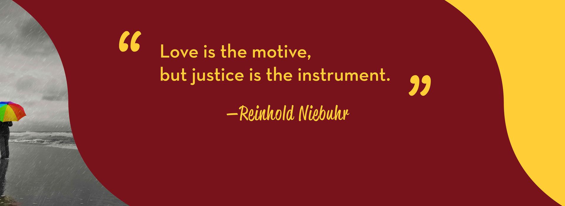 Quote: Love is the motive, but justice is the instrument. by Reinhold Niebuhr