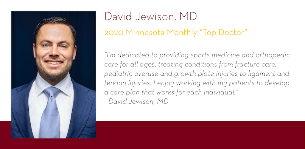 David Jewison, MD, 2020 Minnesota Monthly Top Doctor, "I'm dedicated to providing sports medicine and orthopedic care for all ages, treating conditions from fracture care, pediatric overuse and growth plate injuries to ligament and tendon injuries."